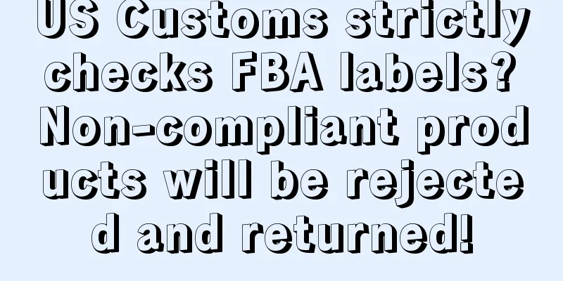 US Customs strictly checks FBA labels? Non-compliant products will be rejected and returned!
