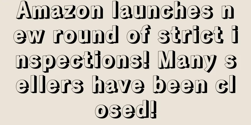 Amazon launches new round of strict inspections! Many sellers have been closed!