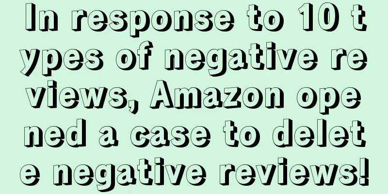 In response to 10 types of negative reviews, Amazon opened a case to delete negative reviews!