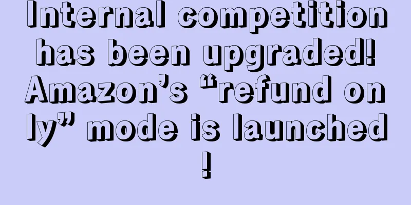 Internal competition has been upgraded! Amazon’s “refund only” mode is launched!