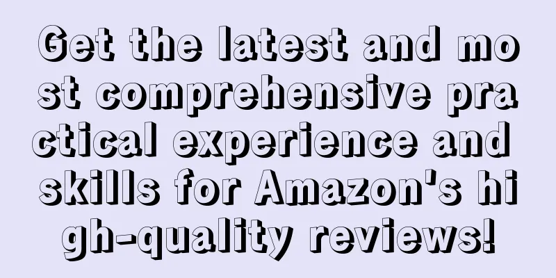Get the latest and most comprehensive practical experience and skills for Amazon's high-quality reviews!