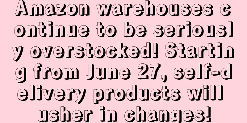 Amazon warehouses continue to be seriously overstocked! Starting from June 27, self-delivery products will usher in changes!