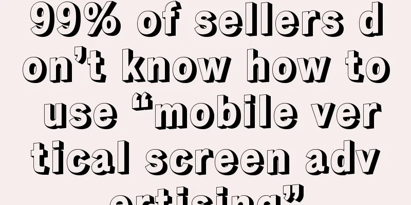 99% of sellers don’t know how to use “mobile vertical screen advertising”