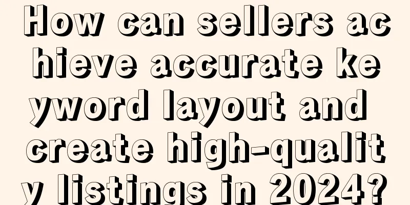 How can sellers achieve accurate keyword layout and create high-quality listings in 2024?
