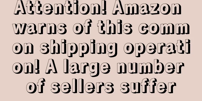 Attention! Amazon warns of this common shipping operation! A large number of sellers suffer