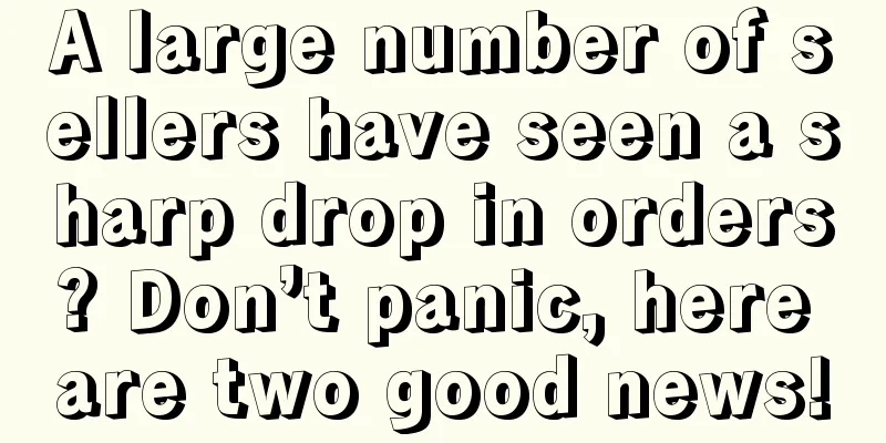 A large number of sellers have seen a sharp drop in orders? Don’t panic, here are two good news!