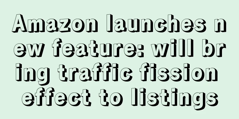 Amazon launches new feature: will bring traffic fission effect to listings