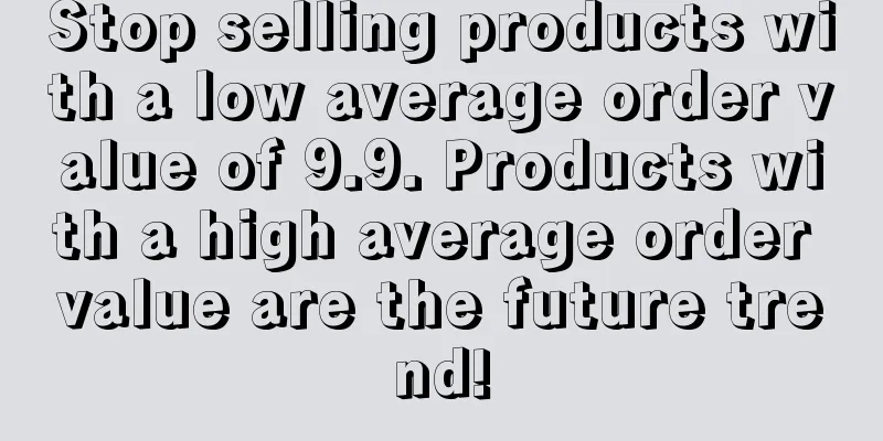 Stop selling products with a low average order value of 9.9. Products with a high average order value are the future trend!