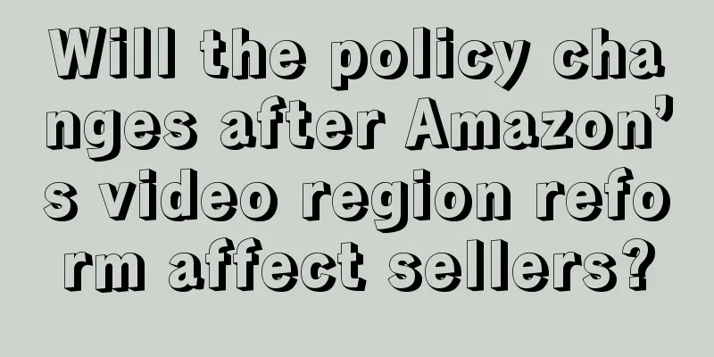 Will the policy changes after Amazon’s video region reform affect sellers?