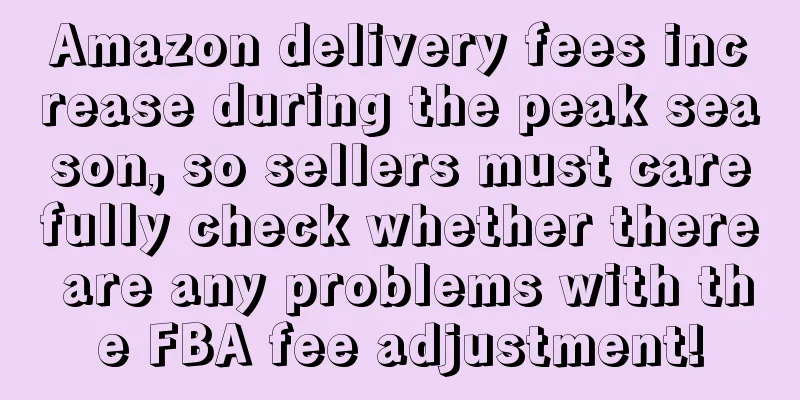 Amazon delivery fees increase during the peak season, so sellers must carefully check whether there are any problems with the FBA fee adjustment!