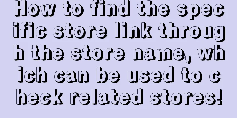 How to find the specific store link through the store name, which can be used to check related stores!