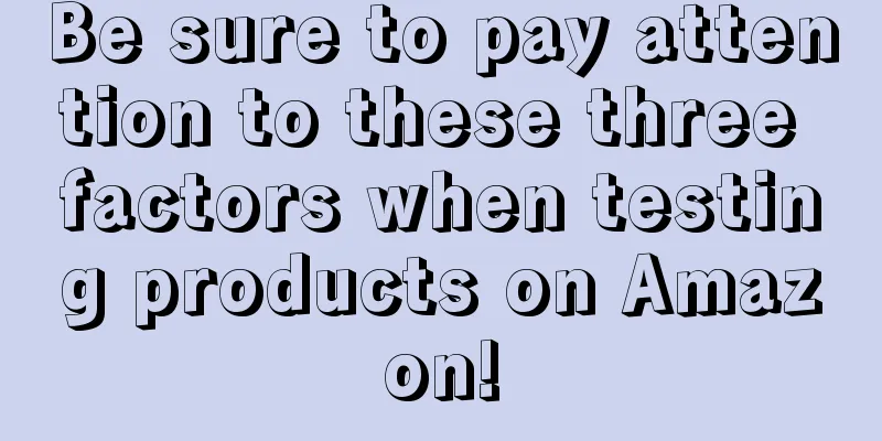 Be sure to pay attention to these three factors when testing products on Amazon!