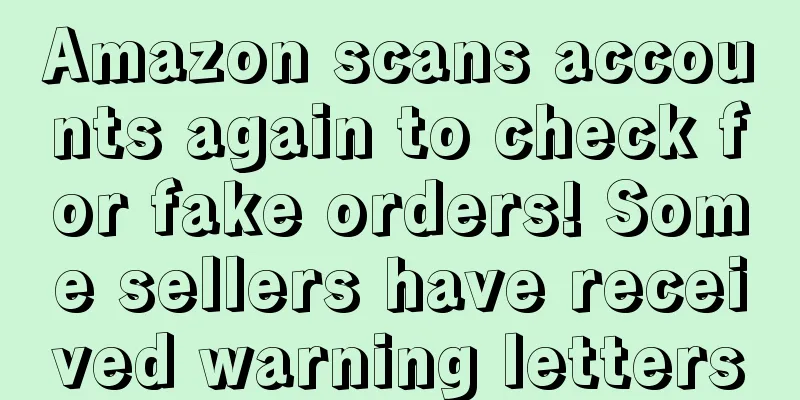 Amazon scans accounts again to check for fake orders! Some sellers have received warning letters