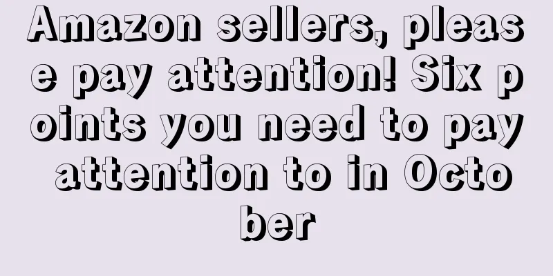 Amazon sellers, please pay attention! Six points you need to pay attention to in October