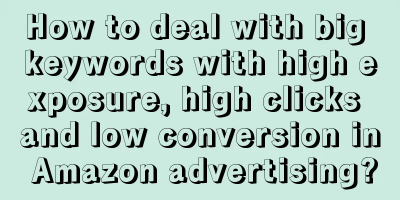How to deal with big keywords with high exposure, high clicks and low conversion in Amazon advertising?