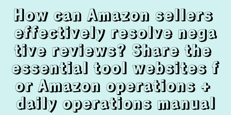 How can Amazon sellers effectively resolve negative reviews? Share the essential tool websites for Amazon operations + daily operations manual
