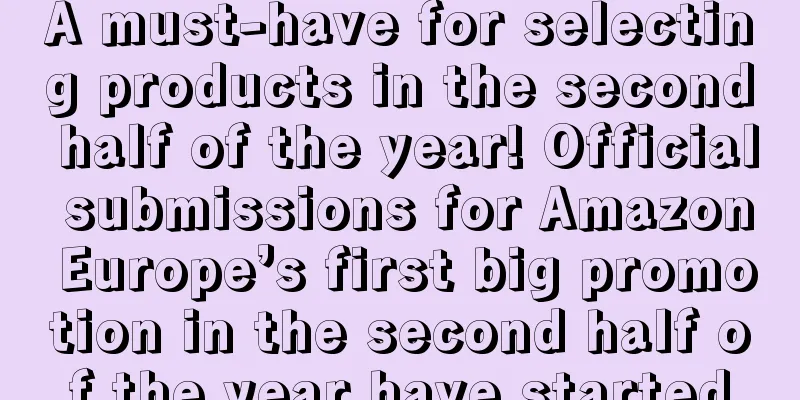A must-have for selecting products in the second half of the year! Official submissions for Amazon Europe’s first big promotion in the second half of the year have started