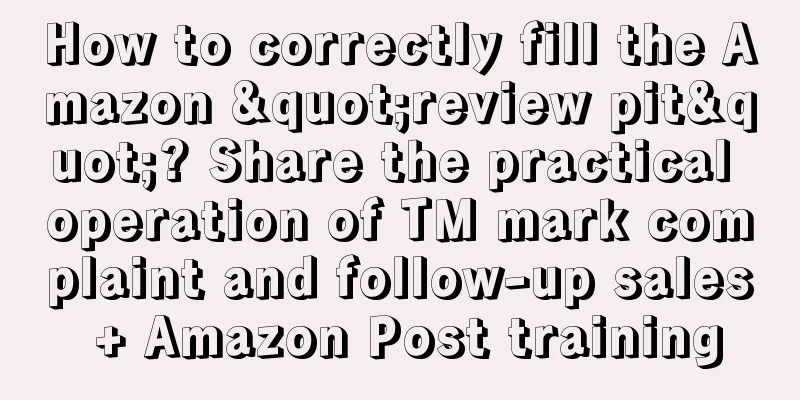 How to correctly fill the Amazon "review pit"? Share the practical operation of TM mark complaint and follow-up sales + Amazon Post training